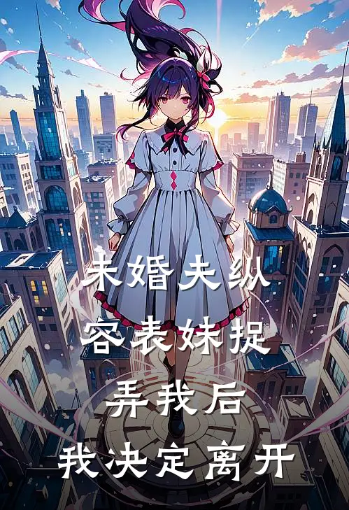 未婚夫纵容表妹捉弄我后,我决定离开了