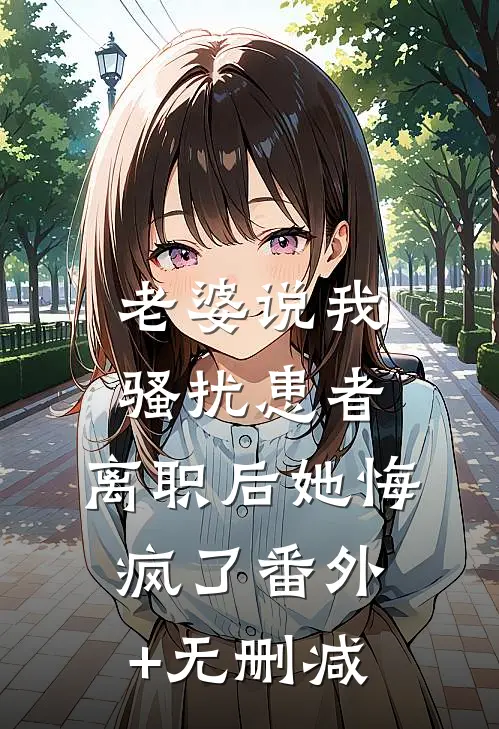 老婆说我骚扰患者，离职后她悔疯了番外+无删减