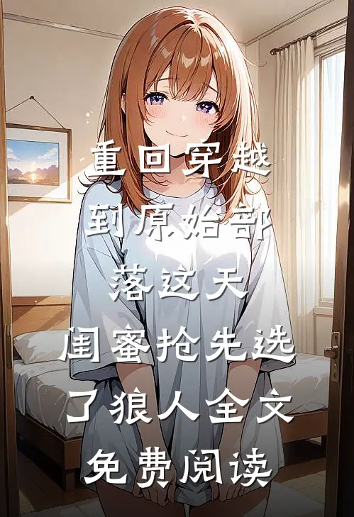 重回穿越到原始部落这天，闺蜜抢先选了狼人全文免费阅读