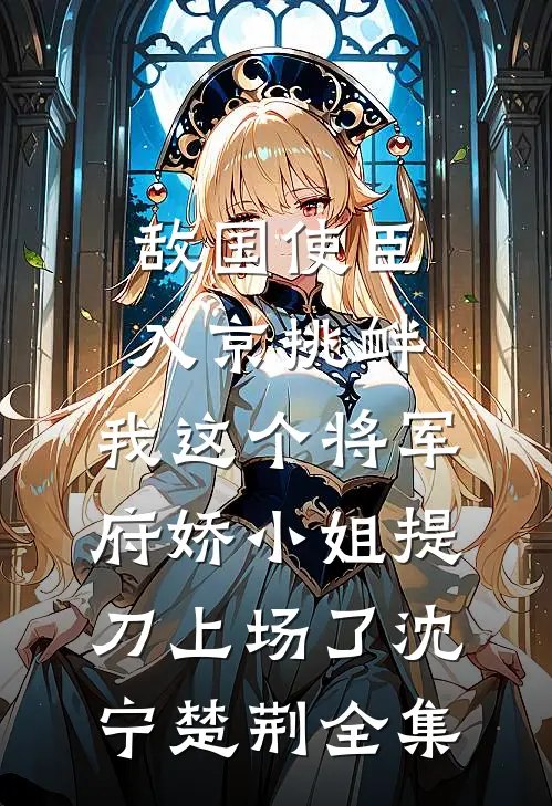 敌国使臣入京挑衅，我这个将军府娇小姐提刀上场了沈宁楚荆全集