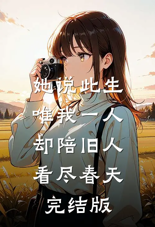 她说此生唯我一人，却陪旧人看尽春天完结版