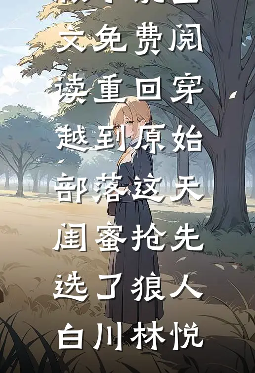 重回穿越到原始部落这天，闺蜜抢先选了狼人(白川林悦)完本完结小说_完整版小说全文免费阅读重回穿越到原始部落这天，闺蜜抢先选了狼人(白川林悦)