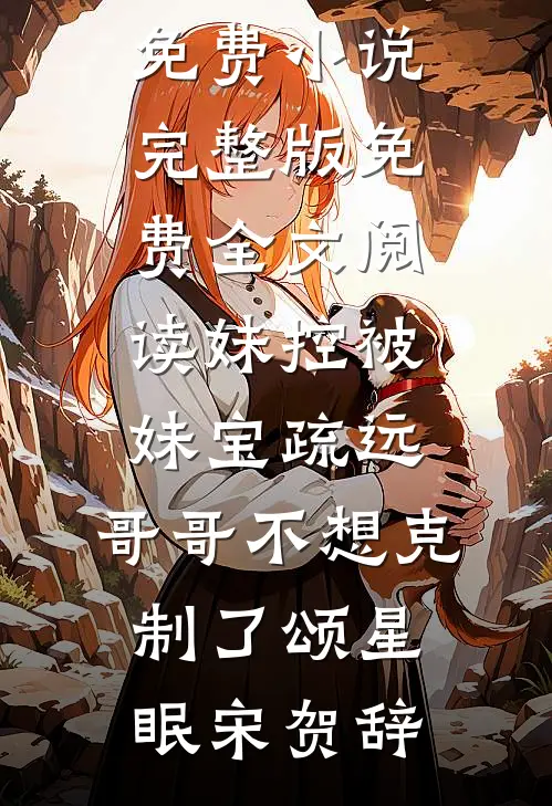 妹控被妹宝疏远，哥哥不想克制了(颂星眠宋贺辞)全集免费小说_完整版免费全文阅读妹控被妹宝疏远，哥哥不想克制了(颂星眠宋贺辞)