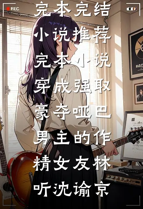 穿成强取豪夺哑巴男主的作精女友(林听沈谕京)完本完结小说_推荐完本小说穿成强取豪夺哑巴男主的作精女友(林听沈谕京)