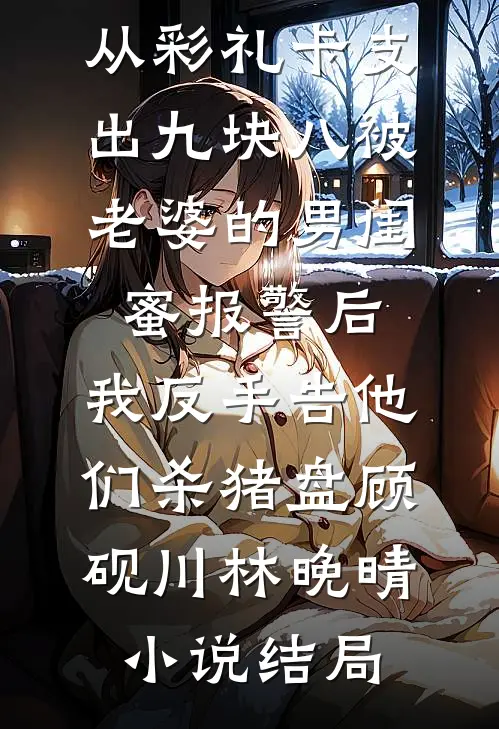 从彩礼卡支出九块八被老婆的男闺蜜报警后，我反手告他们杀猪盘顾砚川林晚晴小说结局