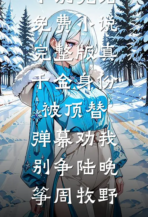 真千金身份被顶替，弹幕劝我别争陆晚筝周牧野小说完结免费_小说完整版真千金身份被顶替，弹幕劝我别争陆晚筝周牧野