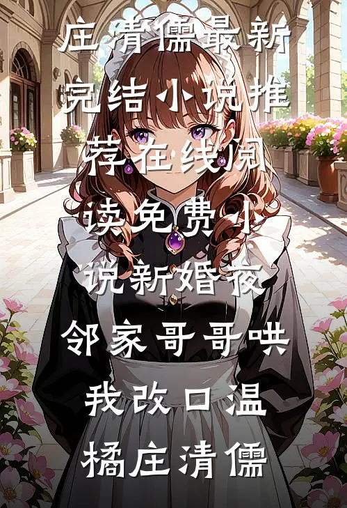 新婚夜，邻家哥哥哄我改口(温橘庄清儒)最新完结小说推荐_在线阅读免费小说新婚夜，邻家哥哥哄我改口(温橘庄清儒)