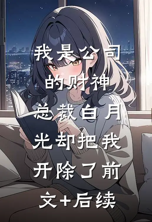 我是公司的财神，总裁白月光却把我开除了前文+后续