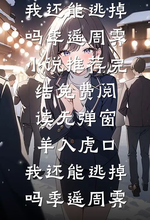 羊入虎口，我还能逃掉吗(季遥周霁)小说推荐完结_免费阅读无弹窗羊入虎口，我还能逃掉吗(季遥周霁)