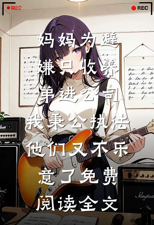 妈妈为避嫌只收养弟进公司，我秉公执法他们又不乐意了免费阅读全文