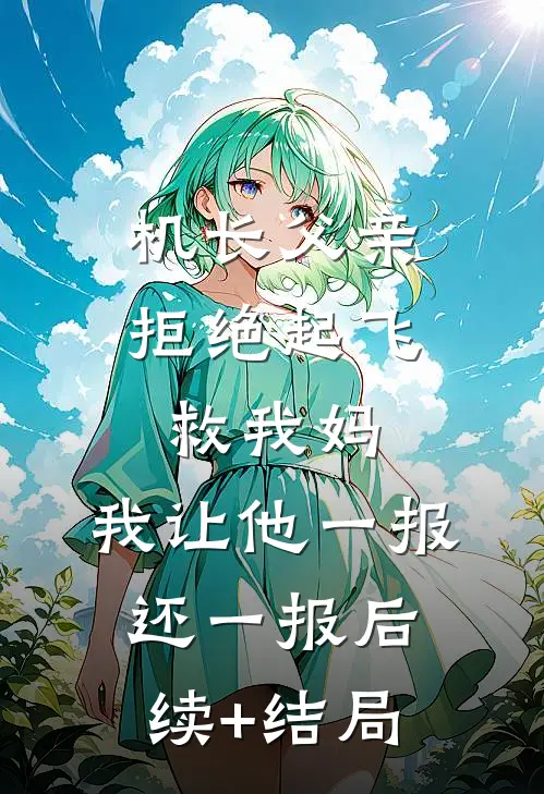 机长父亲拒绝起飞救我妈，我让他一报还一报后续+结局