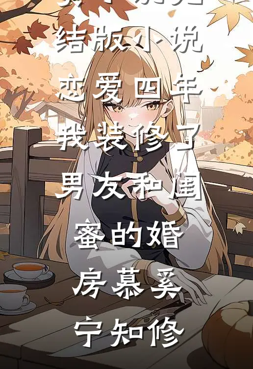 恋爱四年，我装修了男友和闺蜜的婚房(慕奚宁知修)完整免费小说_完结版小说恋爱四年，我装修了男友和闺蜜的婚房慕奚宁知修