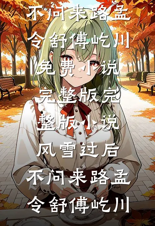 风雪过后，不问来路(孟令舒傅屹川)免费小说完整版_完整版小说风雪过后，不问来路孟令舒傅屹川