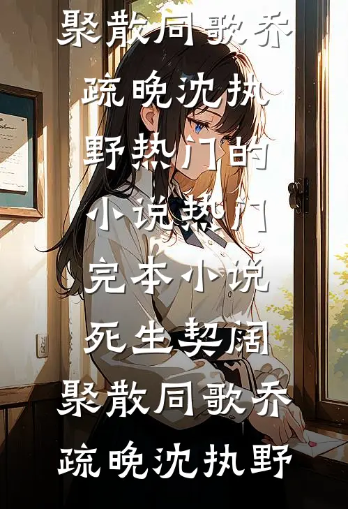死生契阔，聚散同歌(乔疏晚沈执野)热门的小说_热门完本小说死生契阔，聚散同歌(乔疏晚沈执野)