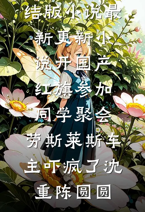 开国产红旗参加同学聚会，劳斯莱斯车主吓疯了(沈重陈圆圆)完结版小说_最新更新小说开国产红旗参加同学聚会，劳斯莱斯车主吓疯了沈重陈圆圆