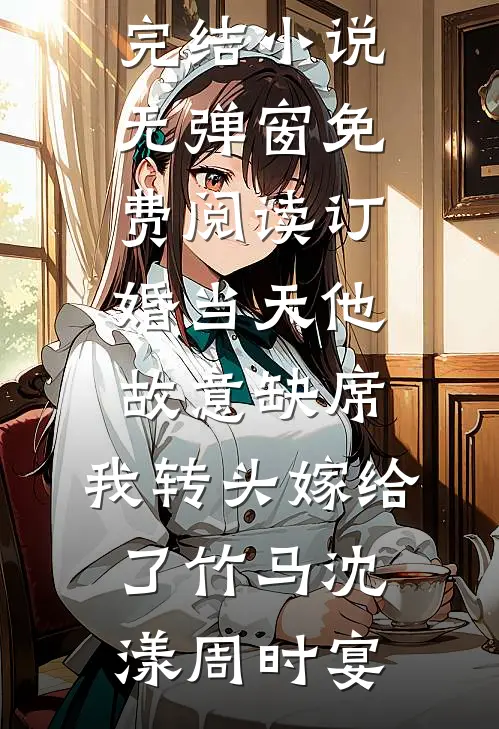 订婚当天他故意缺席，我转头嫁给了竹马沈漾周时宴全本完结小说_无弹窗免费阅读订婚当天他故意缺席，我转头嫁给了竹马沈漾周时宴
