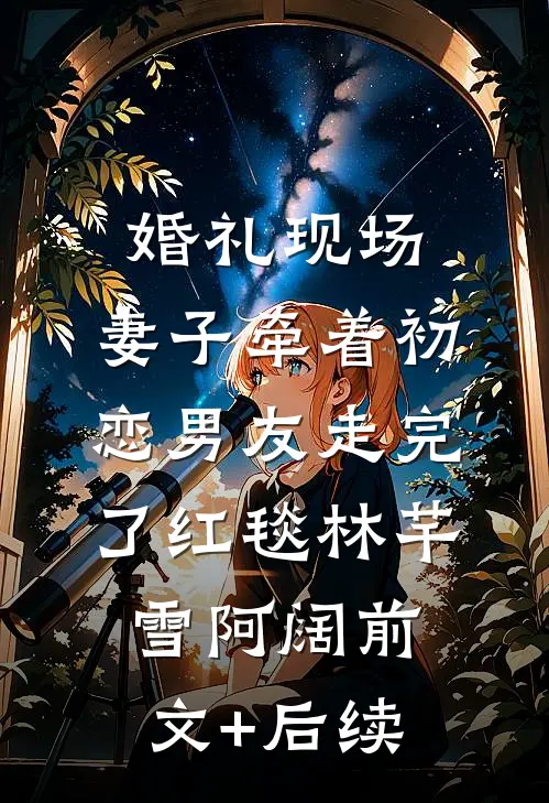 婚礼现场，妻子牵着初恋男友走完了红毯林芊雪阿阔前文+后续