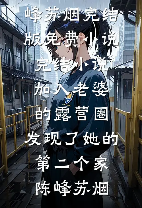加入老婆的露营圈，发现了她的第二个家陈峰苏烟完结版免费小说_完结小说加入老婆的露营圈，发现了她的第二个家(陈峰苏烟)