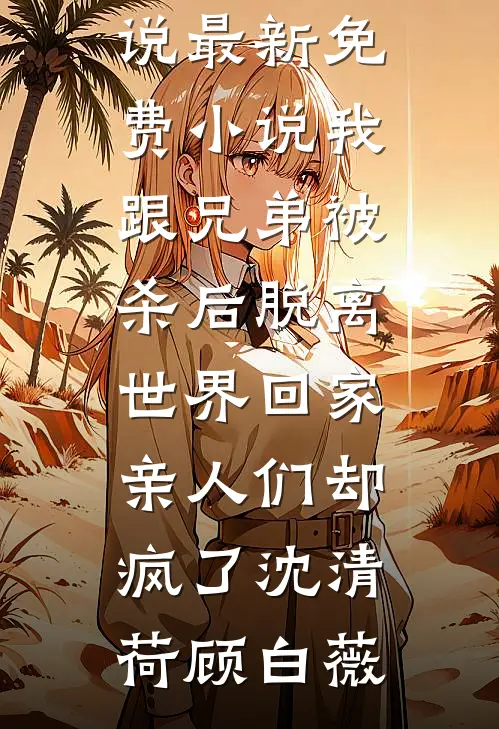 我跟兄弟被杀后脱离世界回家，亲人们却疯了沈清荷顾白薇热门好看小说_最新免费小说我跟兄弟被杀后脱离世界回家，亲人们却疯了(沈清荷顾白薇)