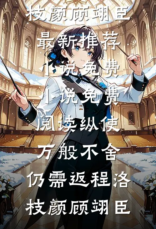 纵使万般不舍，仍需返程(洛枝颜顾翊臣)最新推荐小说_免费小说免费阅读纵使万般不舍，仍需返程(洛枝颜顾翊臣)
