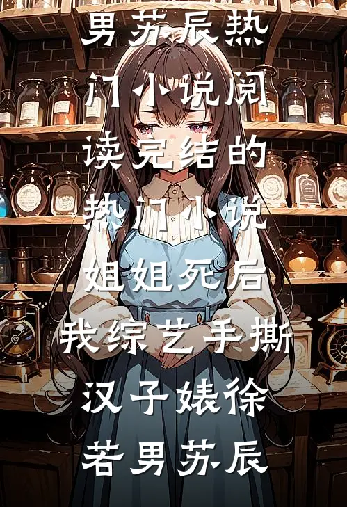 姐姐死后，我综艺手撕汉子婊徐若男苏辰热门小说阅读_完结的热门小说姐姐死后，我综艺手撕汉子婊(徐若男苏辰)