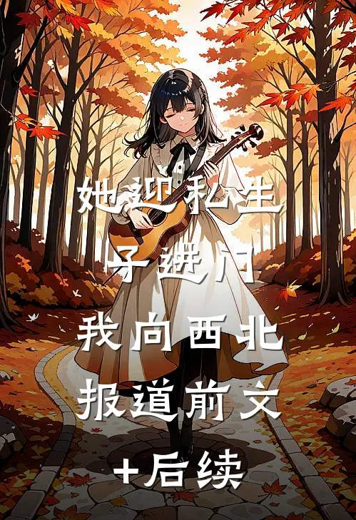 她迎私生子进门，我向西北报道前文+后续