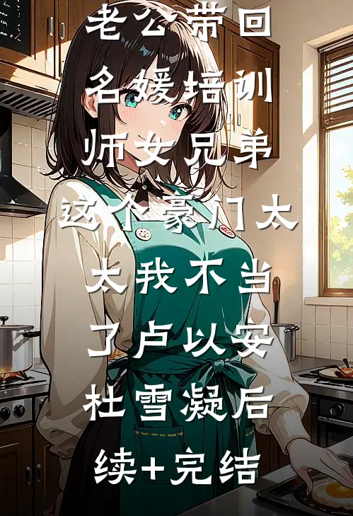老公带回名媛培训师女兄弟，这个豪门太太我不当了卢以安杜雪凝后续+完结