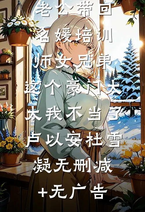 老公带回名媛培训师女兄弟，这个豪门太太我不当了卢以安杜雪凝无删减+无广告