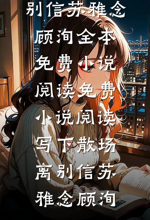 写下散场离别信(苏雅念顾洵)全本免费小说阅读_免费小说阅读写下散场离别信(苏雅念顾洵)