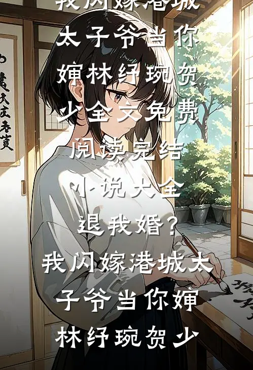 退我婚？我闪嫁港城太子爷当你婶林纾琬贺少全文免费阅读_完结小说大全退我婚？我闪嫁港城太子爷当你婶林纾琬贺少