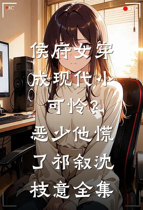 侯府女穿成现代小可怜？恶少他慌了祁叙沈枝意全集