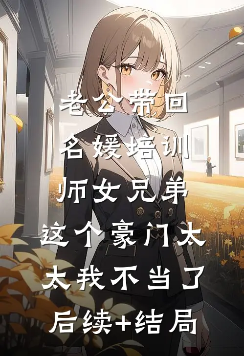 老公带回名媛培训师女兄弟，这个豪门太太我不当了后续+结局