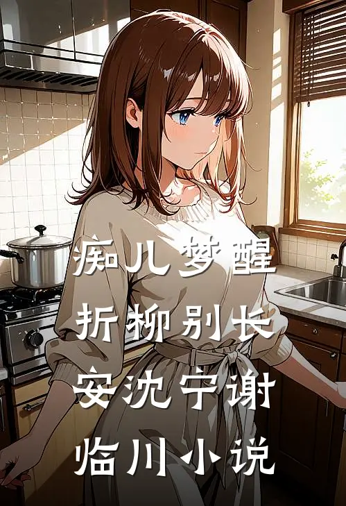 痴儿梦醒，折柳别长安沈宁谢临川小说