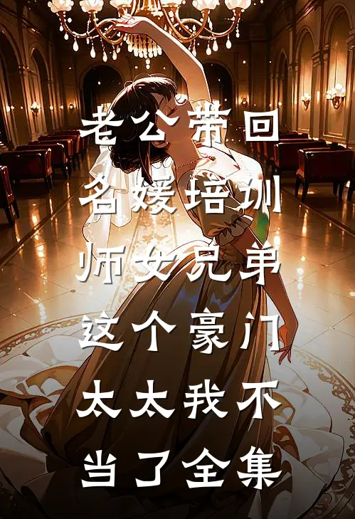 老公带回名媛培训师女兄弟，这个豪门太太我不当了全集