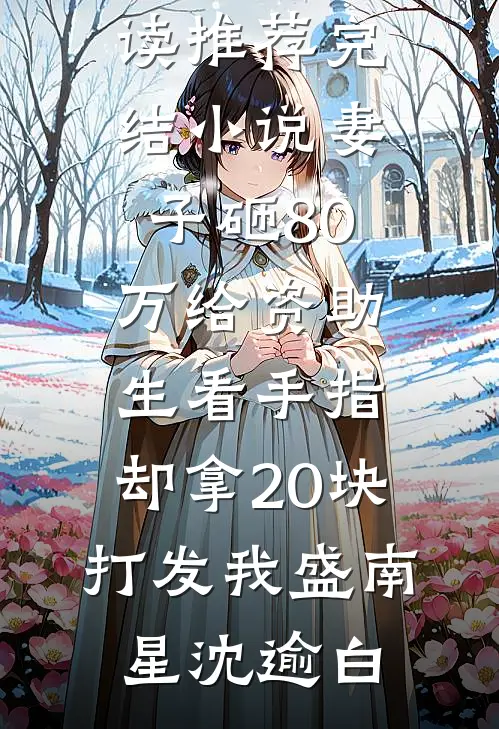 妻子砸80万给资助生看手指，却拿20块打发我盛南星沈逾白小说免费阅读_推荐完结小说妻子砸80万给资助生看手指，却拿20块打发我(盛南星沈逾白)