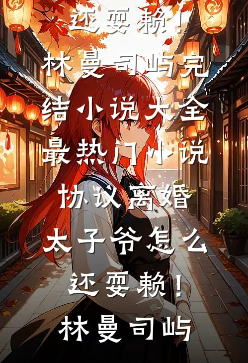 协议离婚，太子爷怎么还耍赖！林曼司屿完结小说大全_最热门小说协议离婚，太子爷怎么还耍赖！林曼司屿