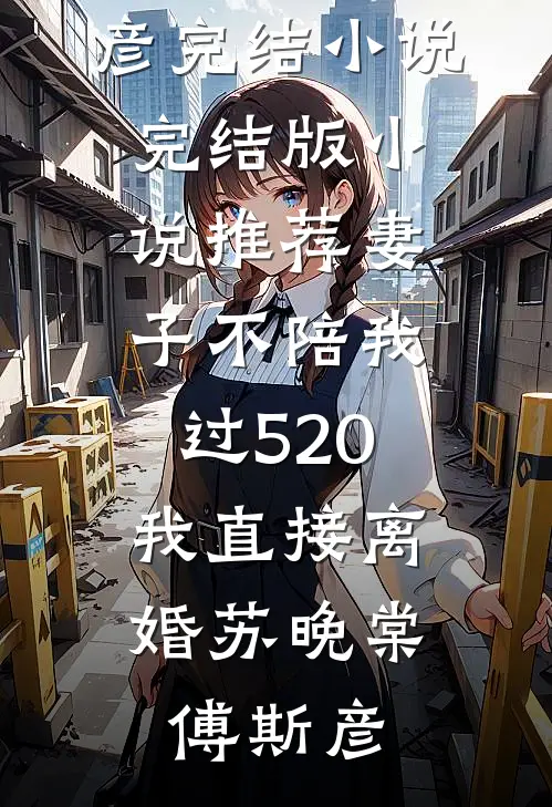 妻子不陪我过520，我直接离婚(苏晚棠傅斯彦)完结小说_完结版小说推荐妻子不陪我过520，我直接离婚苏晚棠傅斯彦