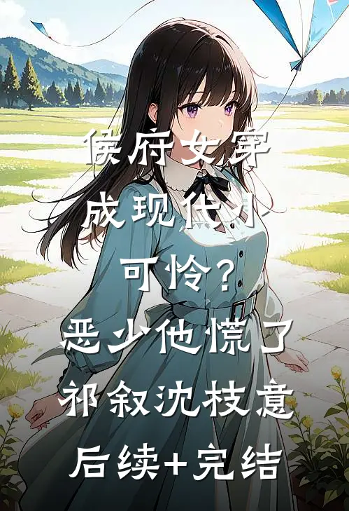 侯府女穿成现代小可怜？恶少他慌了祁叙沈枝意后续+完结