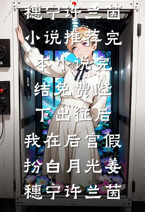 陛下出征后，我在后宫假扮白月光(姜穗宁许兰茵)小说推荐完本_小说完结免费陛下出征后，我在后宫假扮白月光姜穗宁许兰茵
