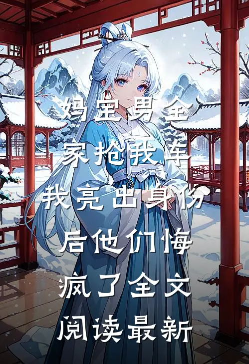 妈宝男全家抢我车，我亮出身份后他们悔疯了全文阅读最新