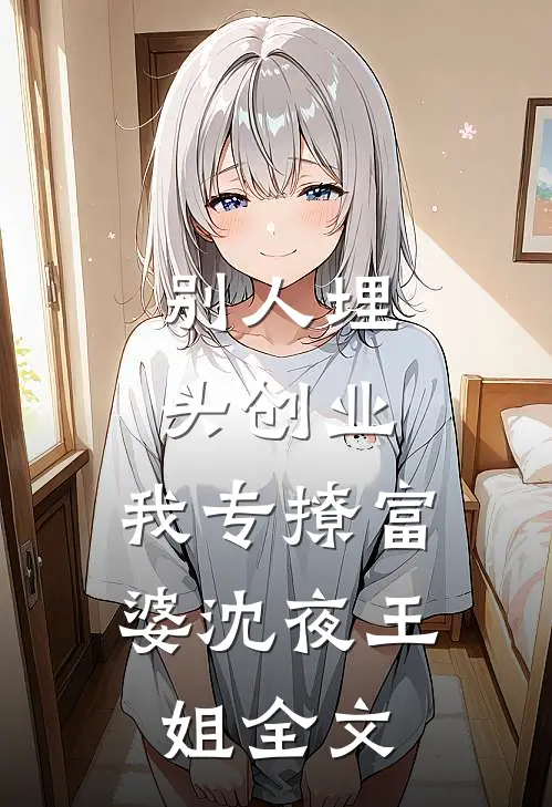 别人埋头创业，我专撩富婆沈夜王姐全文