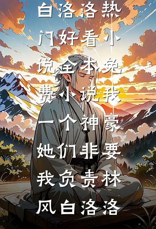 我一个神豪，她们非要我负责(林风白洛洛)热门好看小说_全本免费小说我一个神豪，她们非要我负责林风白洛洛