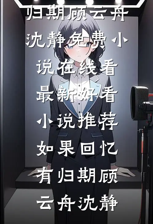 如果回忆有归期顾云舟沈静免费小说在线看_最新好看小说推荐如果回忆有归期顾云舟沈静