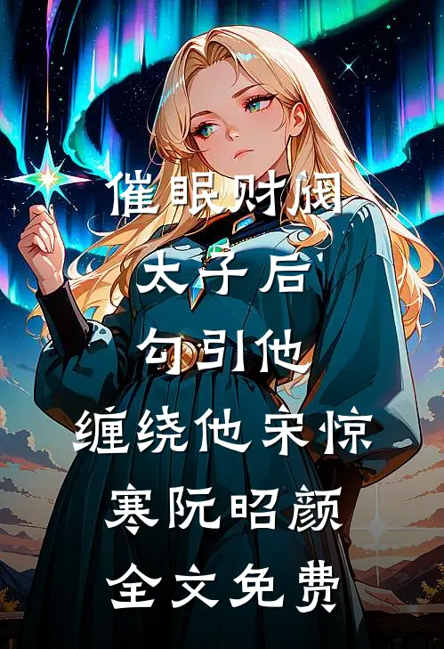 催眠财阀太子后，勾引他，缠绕他宋惊寒阮昭颜全文免费