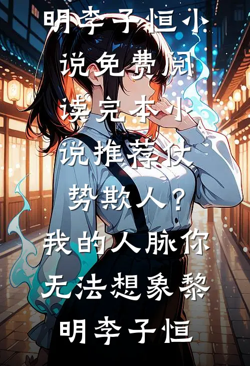 仗势欺人？我的人脉你无法想象(黎明李子恒)小说免费阅读_完本小说推荐仗势欺人？我的人脉你无法想象(黎明李子恒)