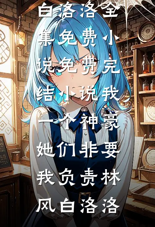 我一个神豪，她们非要我负责林风白洛洛全集免费小说_免费完结小说我一个神豪，她们非要我负责(林风白洛洛)