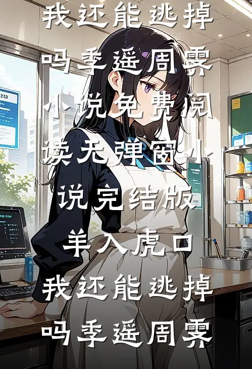 羊入虎口，我还能逃掉吗季遥周霁小说免费阅读无弹窗_小说完结版羊入虎口，我还能逃掉吗(季遥周霁)