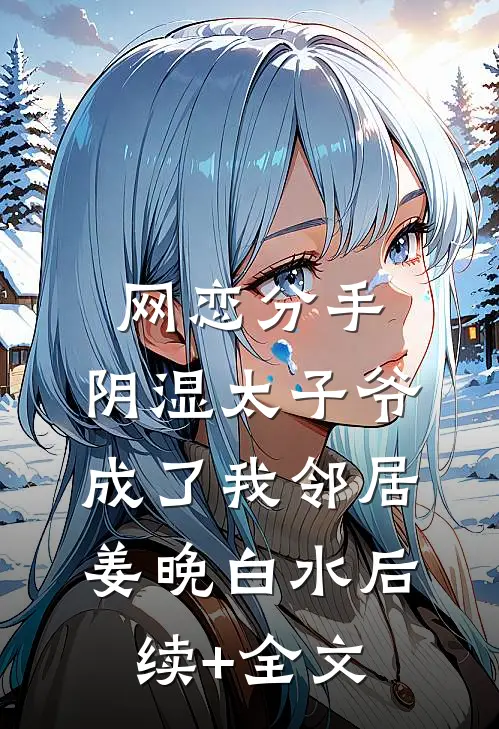 网恋分手，阴湿太子爷成了我邻居姜晚白水后续+全文