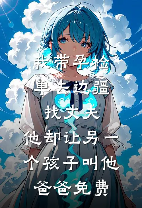 我带孕检单去边疆找丈夫，他却让另一个孩子叫他爸爸免费