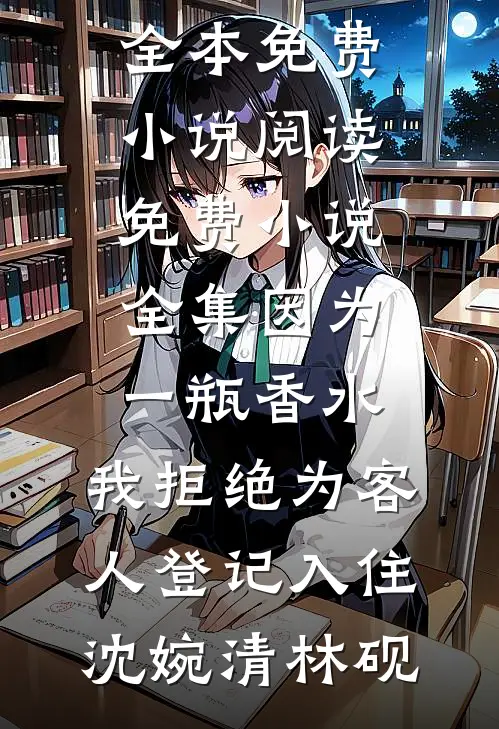 因为一瓶香水，我拒绝为客人登记入住(沈婉清林砚)全本免费小说阅读_免费小说全集因为一瓶香水，我拒绝为客人登记入住(沈婉清林砚)